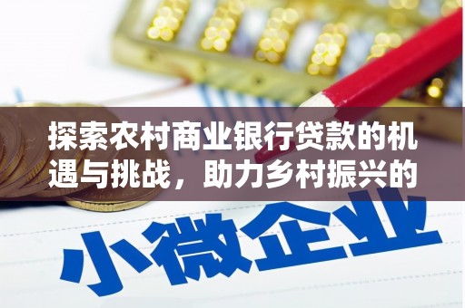 新蔡探索农村商业银行贷款的机遇与挑战，助力乡村振兴的金融引擎