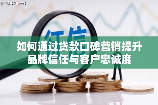 新蔡如何通过贷款口碑营销提升品牌信任与客户忠诚度