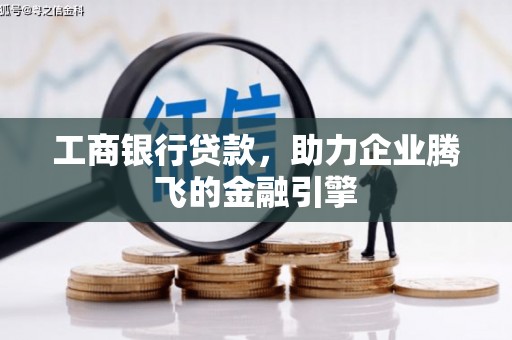 新蔡工商银行贷款，助力企业腾飞的金融引擎