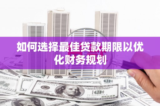 新蔡如何选择最佳贷款期限以优化财务规划