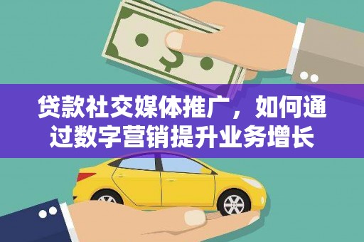 新蔡贷款社交媒体推广，如何通过数字营销提升业务增长