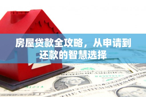 新蔡房屋贷款全攻略，从申请到还款的智慧选择