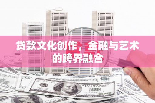新蔡贷款文化创作，金融与艺术的跨界融合