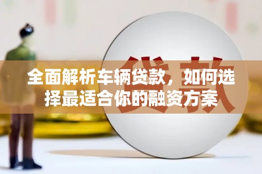 新蔡全面解析车辆贷款，如何选择最适合你的融资方案
