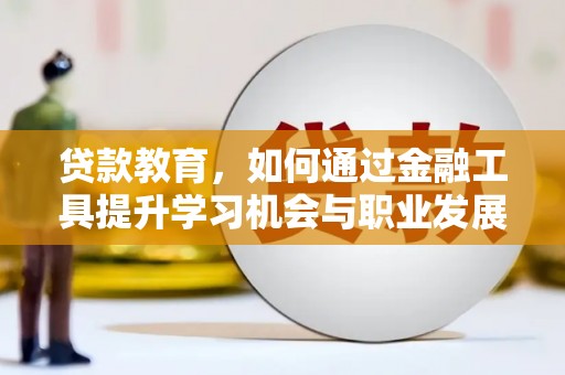 新蔡贷款教育，如何通过金融工具提升学习机会与职业发展