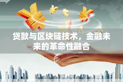 新蔡贷款与区块链技术，金融未来的革命性融合