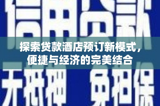 新蔡探索贷款酒店预订新模式，便捷与经济的完美结合