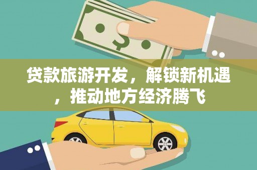 新蔡贷款旅游开发，解锁新机遇，推动地方经济腾飞