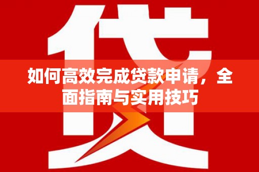 新蔡如何高效完成贷款申请，全面指南与实用技巧