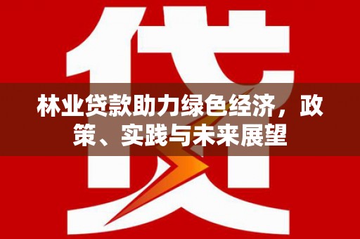 新蔡林业贷款助力绿色经济，政策、实践与未来展望