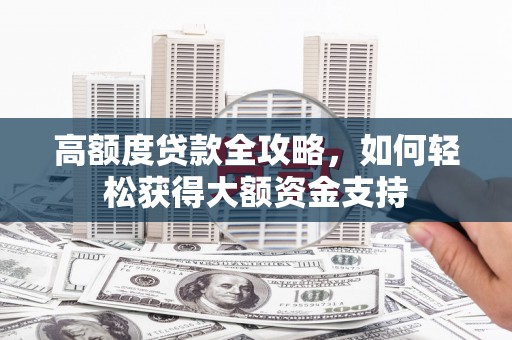 新蔡高额度贷款全攻略，如何轻松获得大额资金支持