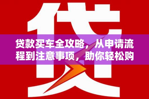新蔡贷款买车全攻略，从申请流程到注意事项，助你轻松购车