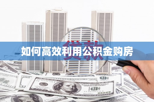 新蔡如何高效利用公积金购房