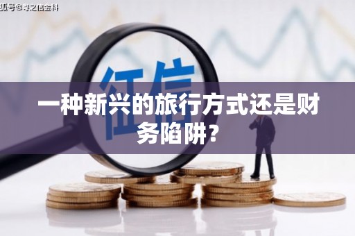 新蔡一种新兴的旅行方式还是财务陷阱？