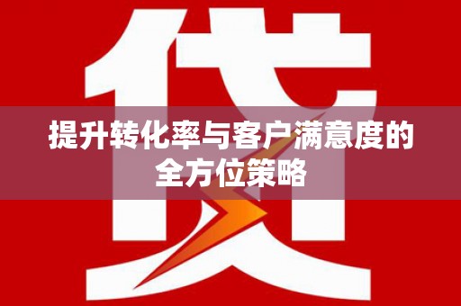 新蔡提升转化率与客户满意度的全方位策略