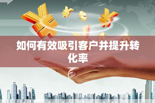 新蔡如何有效吸引客户并提升转化率