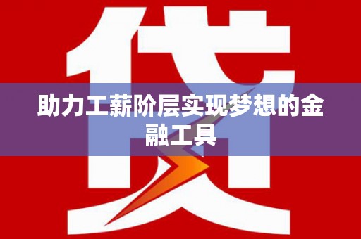 新蔡助力工薪阶层实现梦想的金融工具