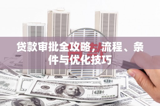 新蔡贷款审批全攻略，流程、条件与优化技巧
