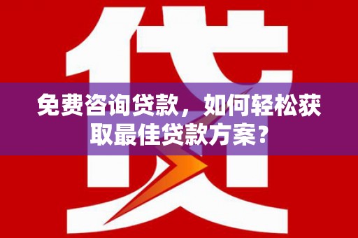 新蔡免费咨询贷款，如何轻松获取最佳贷款方案？
