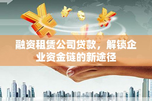 新蔡融资租赁公司贷款，解锁企业资金链的新途径